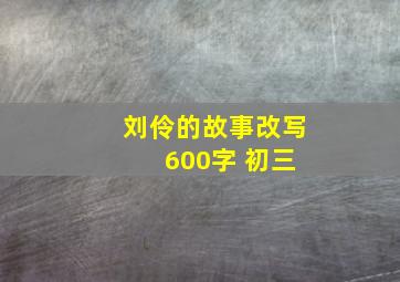 刘伶的故事改写 600字 初三